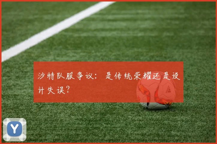 沙特队服争议：是传统荣耀还是设计失误？