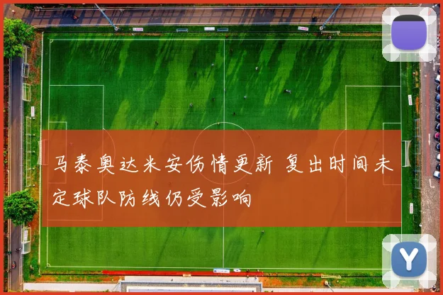 马泰奥达米安伤情更新 复出时间未定球队防线仍受影响