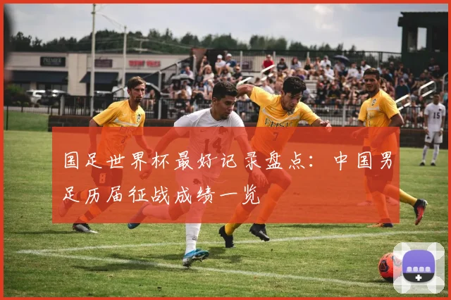 国足世界杯最好记录盘点：中国男足历届征战成绩一览
