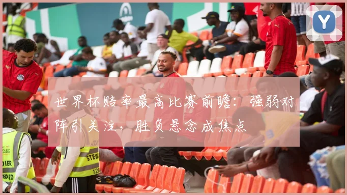 世界杯赔率最高比赛前瞻：强弱对阵引关注，胜负悬念成焦点