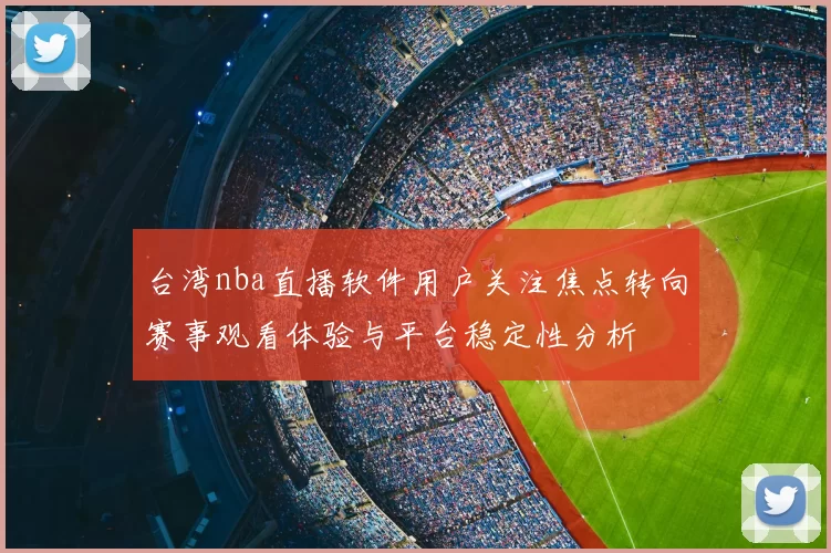 台湾nba直播软件用户关注焦点转向赛事观看体验与平台稳定性分析