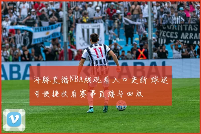 河豚直播NBA线观看入口更新 球迷可便捷收看赛事直播与回放