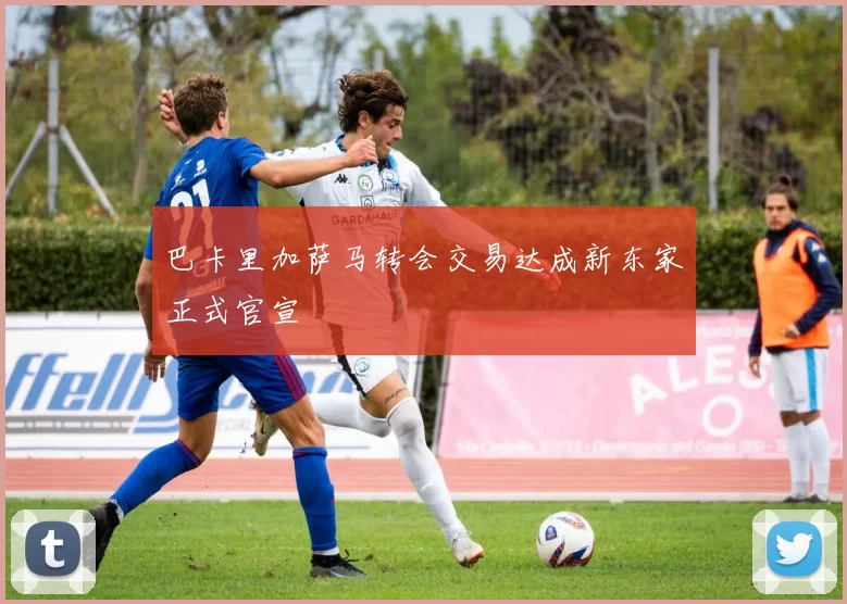 巴卡里加萨马转会交易达成新东家正式官宣