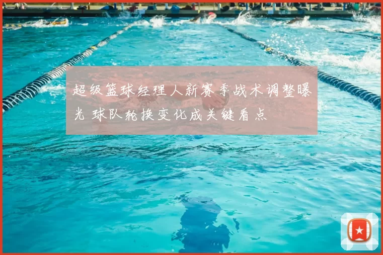 超级篮球经理人新赛季战术调整曝光 球队轮换变化成关键看点