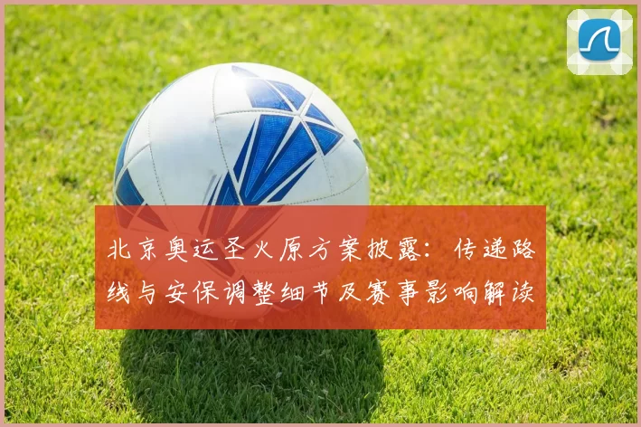 北京奥运圣火原方案披露：传递路线与安保调整细节及赛事影响解读