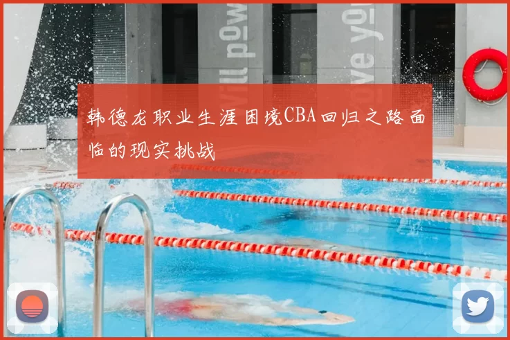 韩德龙职业生涯困境CBA回归之路面临的现实挑战