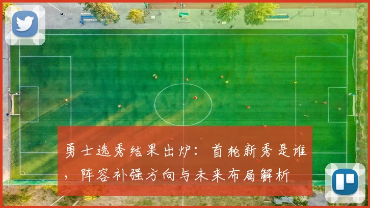 勇士选秀结果出炉：首轮新秀是谁，阵容补强方向与未来布局解析