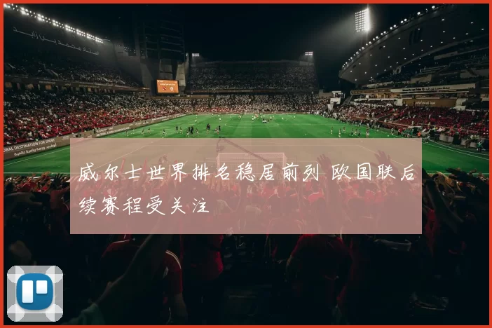 威尔士世界排名稳居前列 欧国联后续赛程受关注