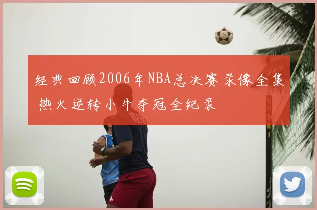 经典回顾2006年NBA总决赛录像全集 热火逆转小牛夺冠全纪录
