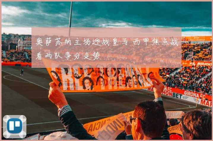 奥萨苏纳主场迎战皇马 西甲焦点战看两队争分走势