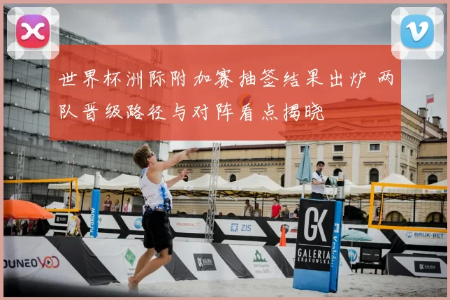 世界杯洲际附加赛抽签结果出炉 两队晋级路径与对阵看点揭晓