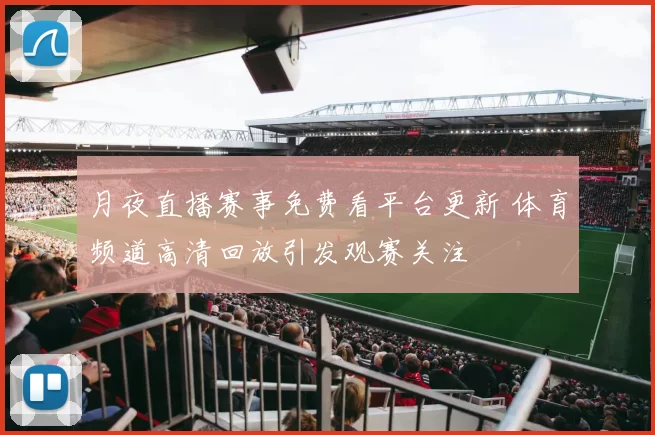 月夜直播赛事免费看平台更新 体育频道高清回放引发观赛关注