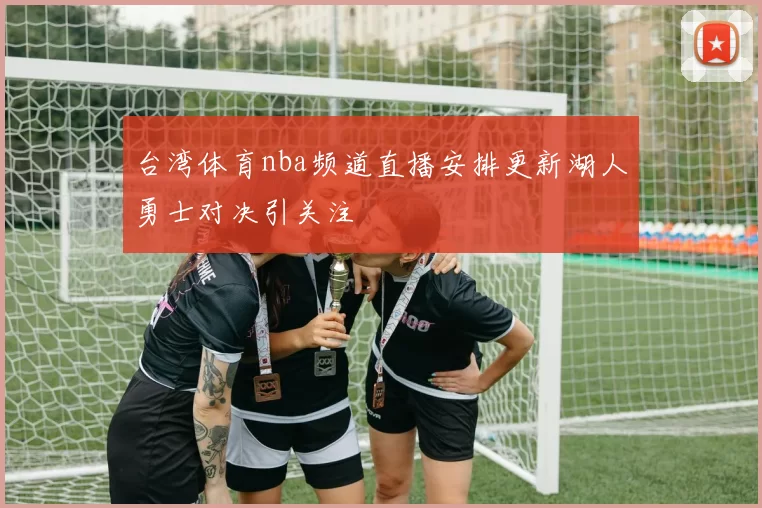 台湾体育nba频道直播安排更新湖人勇士对决引关注