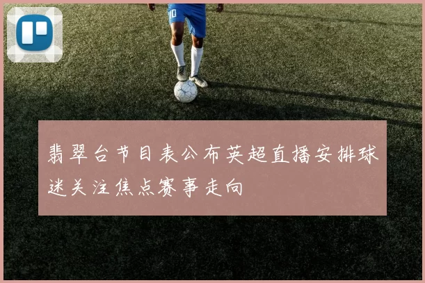 翡翠台节目表公布英超直播安排球迷关注焦点赛事走向