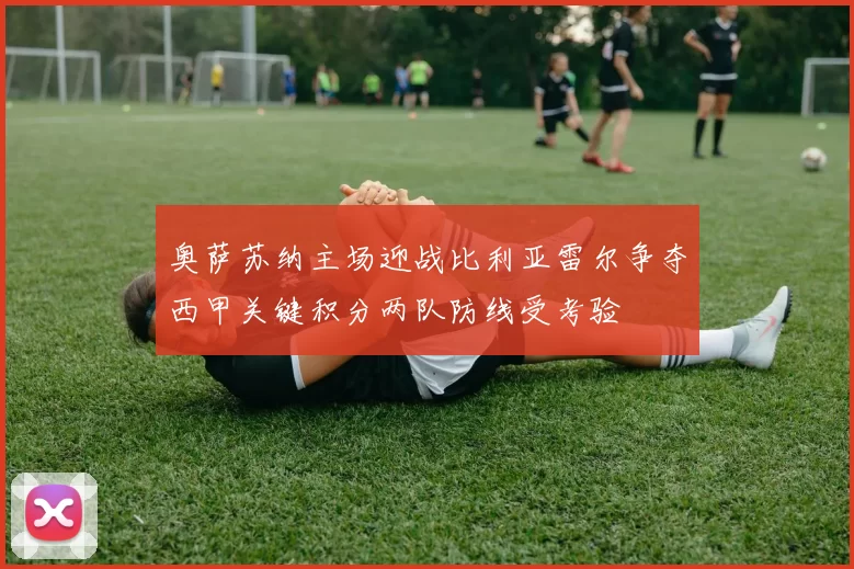 奥萨苏纳主场迎战比利亚雷尔争夺西甲关键积分两队防线受考验
