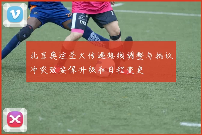 北京奥运圣火传递路线调整与抗议冲突致安保升级和日程变更