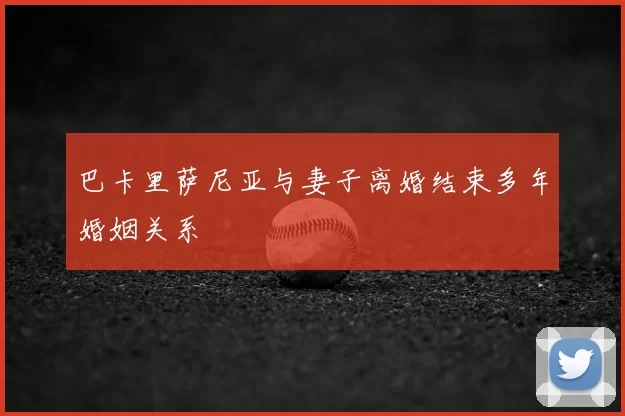 巴卡里萨尼亚与妻子离婚结束多年婚姻关系
