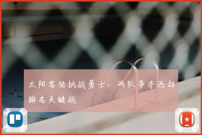 太阳客场挑战勇士,两队争夺西部排名关键战