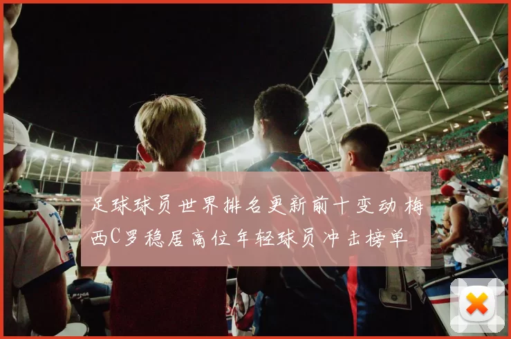 足球球员世界排名更新前十变动 梅西C罗稳居高位年轻球员冲击榜单