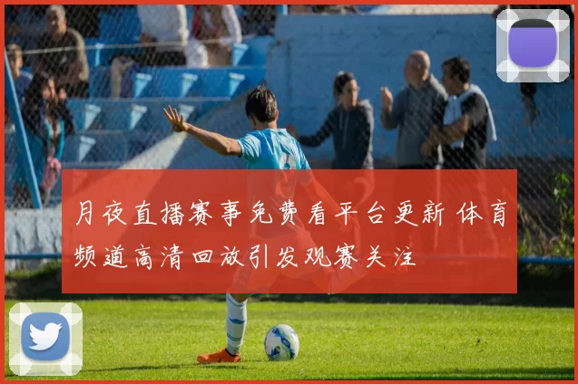 月夜直播赛事免费看平台更新 体育频道高清回放引发观赛关注