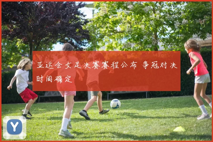 亚运会女足决赛赛程公布 争冠对决时间确定