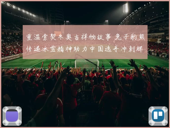 重温索契冬奥吉祥物故事 兔子豹熊传递冰雪精神助力中国选手冲刺辉煌