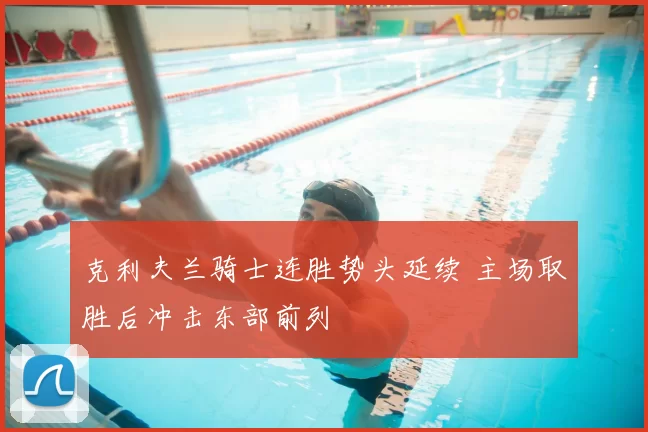 克利夫兰骑士连胜势头延续 主场取胜后冲击东部前列