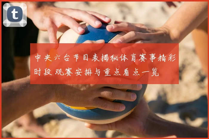 中央六台节目表揭秘体育赛事精彩时段 观赛安排与重点看点一览