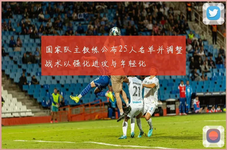 国家队主教练公布25人名单并调整战术以强化进攻与年轻化