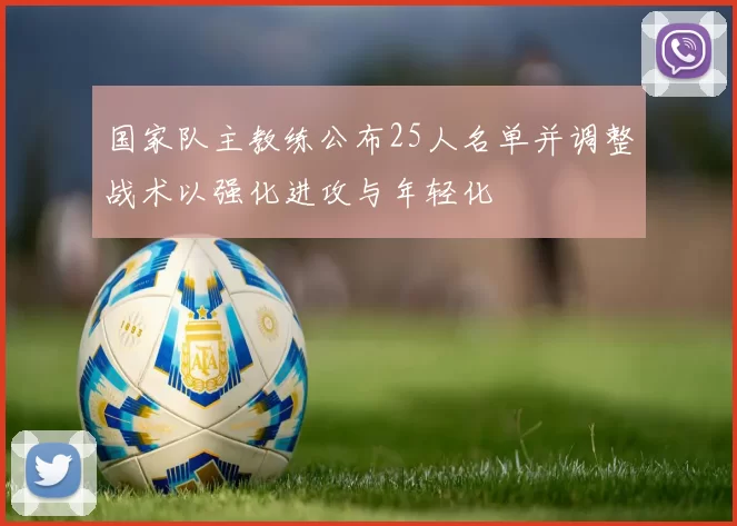 国家队主教练公布25人名单并调整战术以强化进攻与年轻化