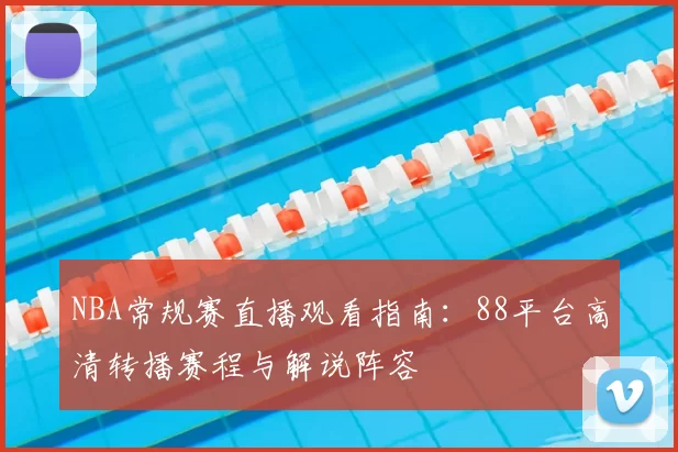 NBA常规赛直播观看指南：88平台高清转播赛程与解说阵容