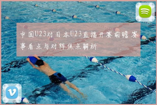 中国U23对日本U23直播开赛前瞻 赛事看点与对阵焦点解析