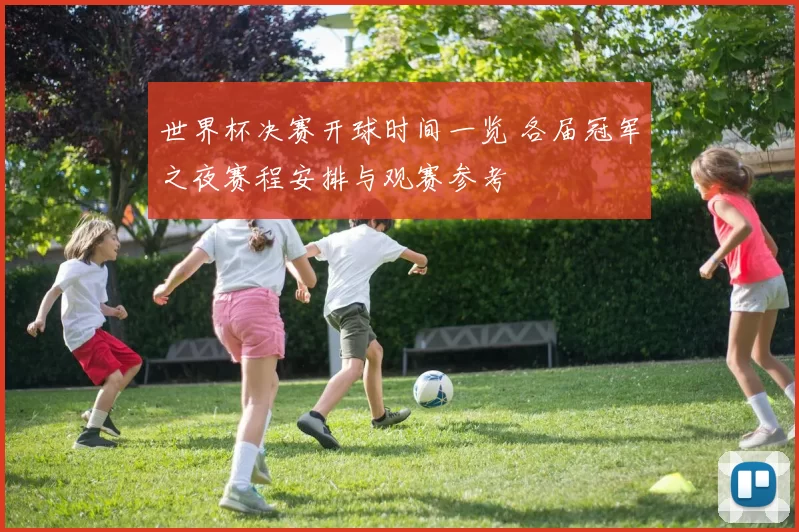 世界杯决赛开球时间一览 各届冠军之夜赛程安排与观赛参考