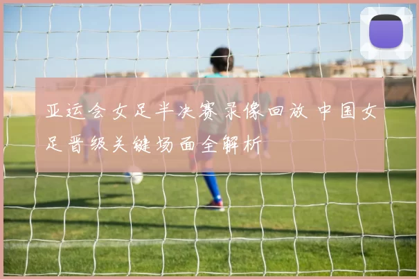 亚运会女足半决赛录像回放 中国女足晋级关键场面全解析