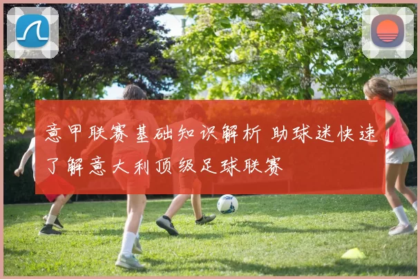 意甲联赛基础知识解析 助球迷快速了解意大利顶级足球联赛