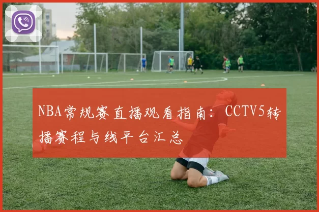 NBA常规赛直播观看指南：CCTV5转播赛程与线平台汇总