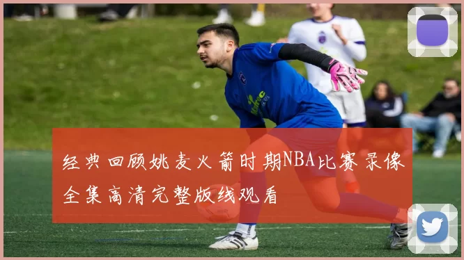 经典回顾姚麦火箭时期NBA比赛录像全集高清完整版线观看