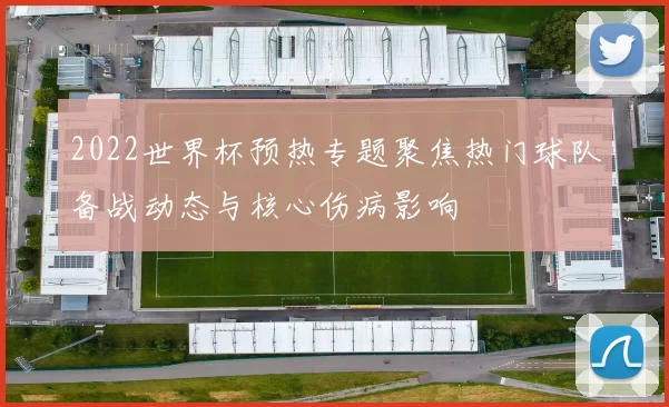 2022世界杯预热专题聚焦热门球队备战动态与核心伤病影响