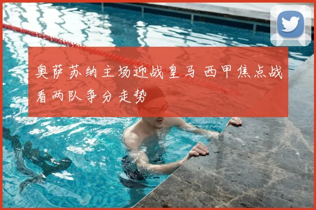 奥萨苏纳主场迎战皇马 西甲焦点战看两队争分走势