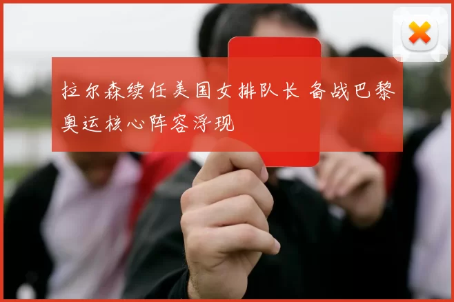 拉尔森续任美国女排队长 备战巴黎奥运核心阵容浮现