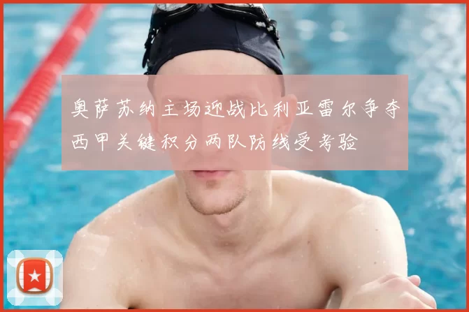 奥萨苏纳主场迎战比利亚雷尔争夺西甲关键积分两队防线受考验