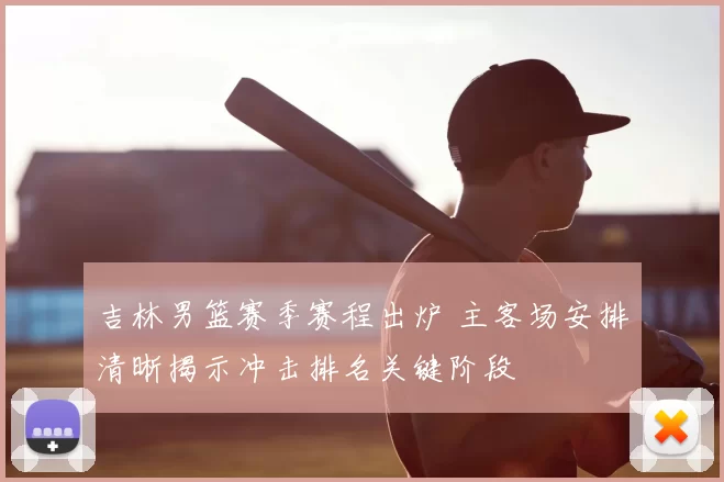 吉林男篮赛季赛程出炉 主客场安排清晰揭示冲击排名关键阶段