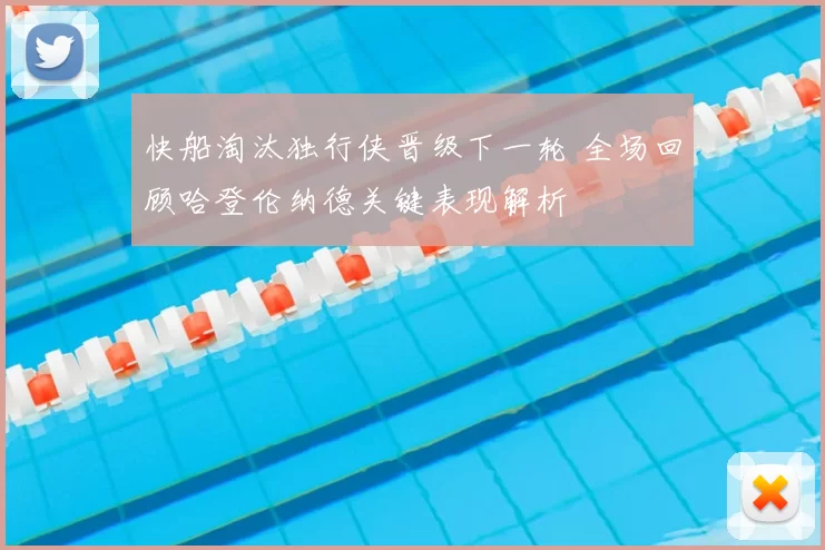 快船淘汰独行侠晋级下一轮 全场回顾哈登伦纳德关键表现解析