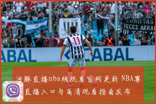 河豚直播nba线观看官网更新 NBA赛事直播入口与高清观看指南发布