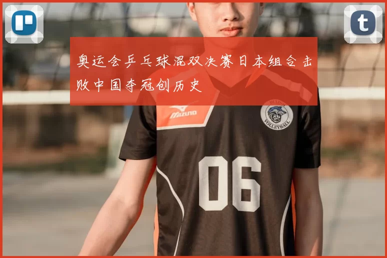 奥运会乒乓球混双决赛日本组合击败中国夺冠创历史