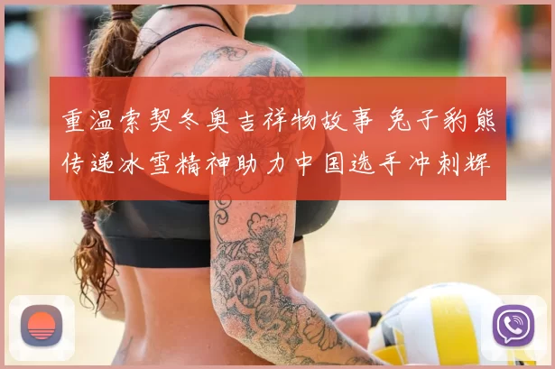 重温索契冬奥吉祥物故事 兔子豹熊传递冰雪精神助力中国选手冲刺辉煌