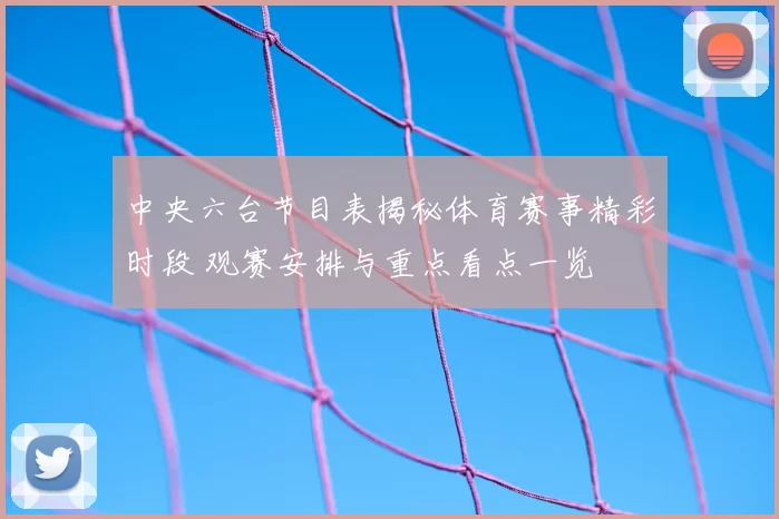 中央六台节目表揭秘体育赛事精彩时段 观赛安排与重点看点一览