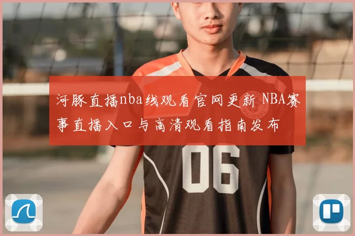 河豚直播nba线观看官网更新 NBA赛事直播入口与高清观看指南发布