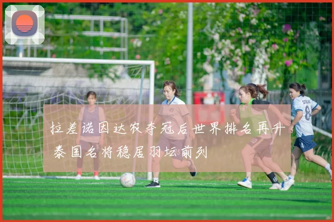 拉差诺因达农夺冠后世界排名再升 泰国名将稳居羽坛前列