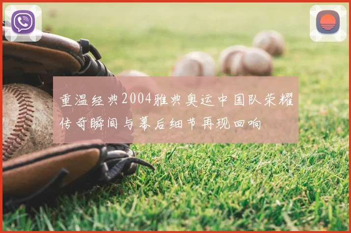 重温经典2004雅典奥运中国队荣耀传奇瞬间与幕后细节再现回响